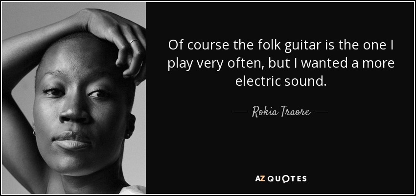 Of course the folk guitar is the one I play very often, but I wanted a more electric sound. - Rokia Traore