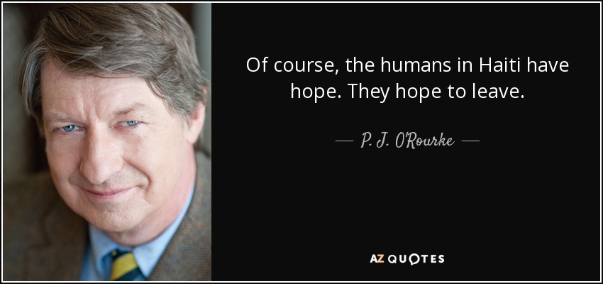 Of course, the humans in Haiti have hope. They hope to leave. - P. J. O'Rourke