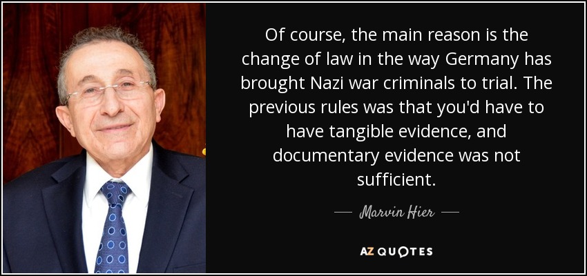 Of course, the main reason is the change of law in the way Germany has brought Nazi war criminals to trial. The previous rules was that you'd have to have tangible evidence, and documentary evidence was not sufficient. - Marvin Hier