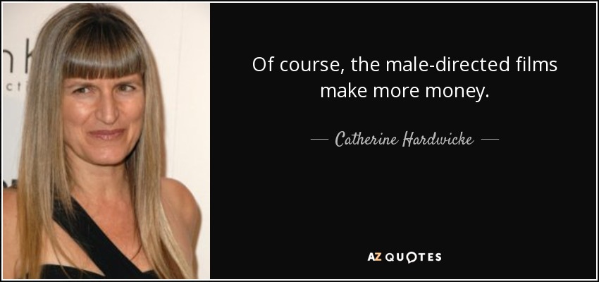 Of course, the male-directed films make more money. - Catherine Hardwicke