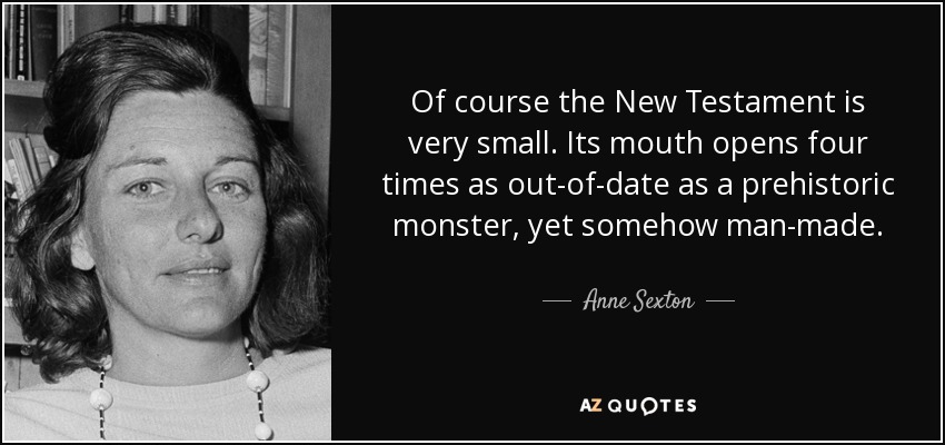 Of course the New Testament is very small. Its mouth opens four times as out-of-date as a prehistoric monster, yet somehow man-made. - Anne Sexton