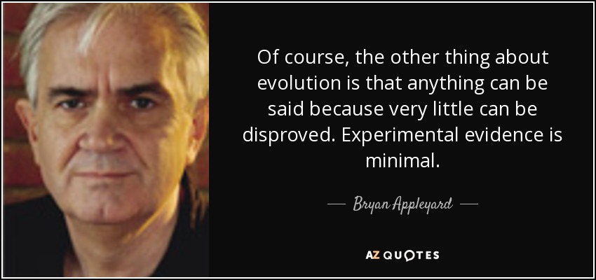 Of course, the other thing about evolution is that anything can be said because very little can be disproved. Experimental evidence is minimal. - Bryan Appleyard