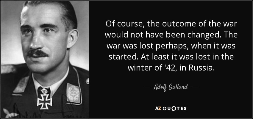 Of course, the outcome of the war would not have been changed. The war was lost perhaps, when it was started. At least it was lost in the winter of '42, in Russia. - Adolf Galland