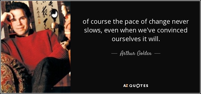 of course the pace of change never slows, even when we've convinced ourselves it will. - Arthur Golden