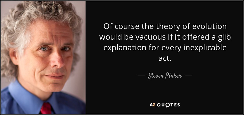 Of course the theory of evolution would be vacuous if it offered a glib explanation for every inexplicable act. - Steven Pinker