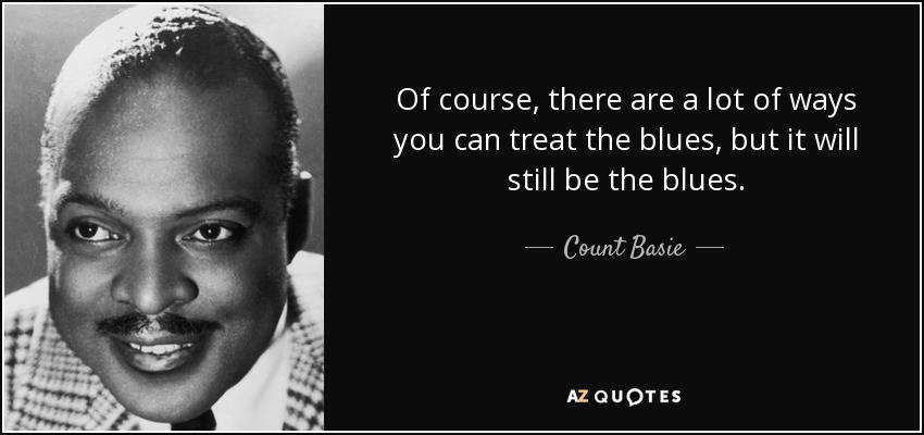 Of course, there are a lot of ways you can treat the blues, but it will still be the blues. - Count Basie