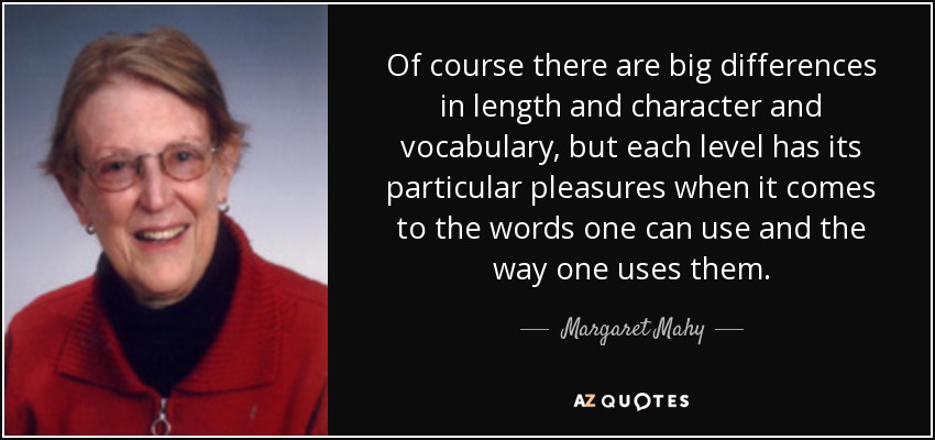 Of course there are big differences in length and character and vocabulary, but each level has its particular pleasures when it comes to the words one can use and the way one uses them. - Margaret Mahy