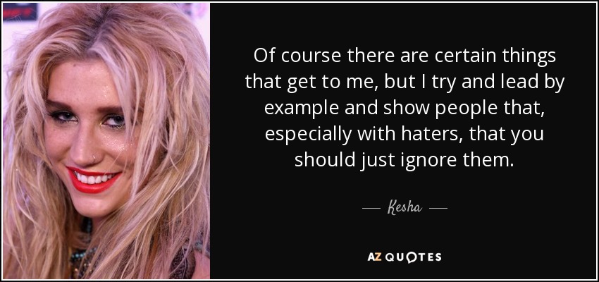 Of course there are certain things that get to me, but I try and lead by example and show people that, especially with haters, that you should just ignore them. - Kesha