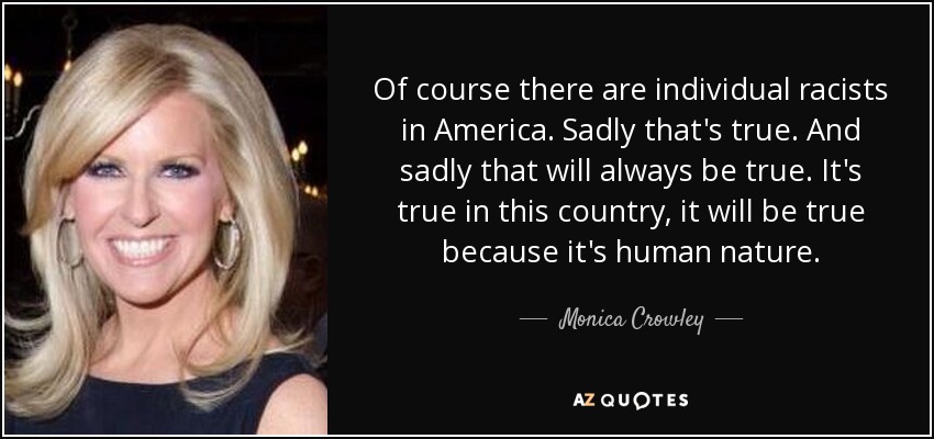 Of course there are individual racists in America. Sadly that's true. And sadly that will always be true. It's true in this country, it will be true because it's human nature. - Monica Crowley