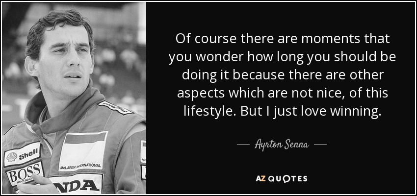 Of course there are moments that you wonder how long you should be doing it because there are other aspects which are not nice, of this lifestyle. But I just love winning. - Ayrton Senna