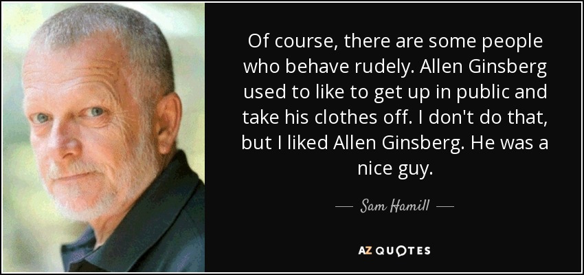 Of course, there are some people who behave rudely. Allen Ginsberg used to like to get up in public and take his clothes off. I don't do that, but I liked Allen Ginsberg. He was a nice guy. - Sam Hamill