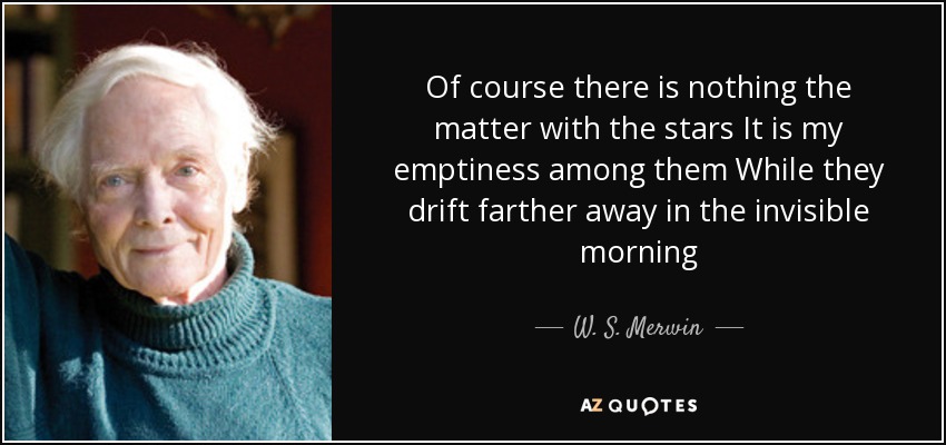 Of course there is nothing the matter with the stars It is my emptiness among them While they drift farther away in the invisible morning - W. S. Merwin