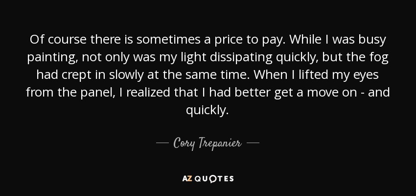 Of course there is sometimes a price to pay. While I was busy painting, not only was my light dissipating quickly, but the fog had crept in slowly at the same time. When I lifted my eyes from the panel, I realized that I had better get a move on - and quickly. - Cory Trepanier