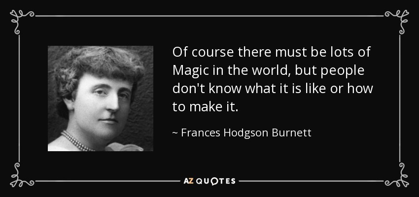 Of course there must be lots of Magic in the world, but people don't know what it is like or how to make it. - Frances Hodgson Burnett