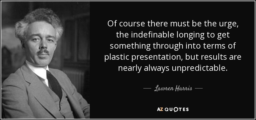 Of course there must be the urge, the indefinable longing to get something through into terms of plastic presentation, but results are nearly always unpredictable. - Lawren Harris