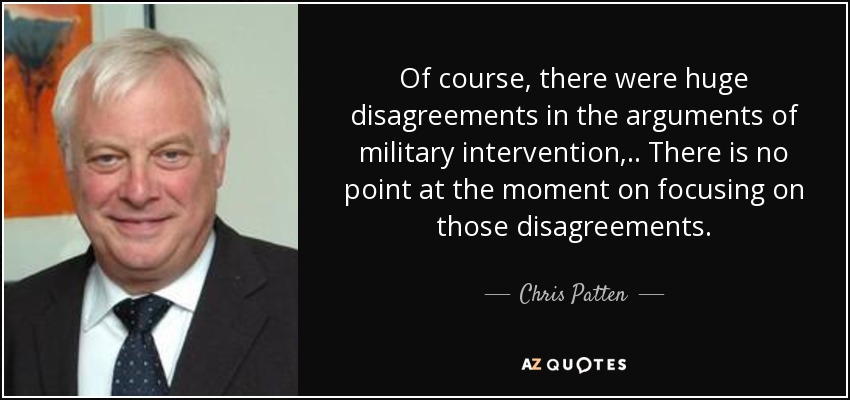 Of course, there were huge disagreements in the arguments of military intervention, .. There is no point at the moment on focusing on those disagreements. - Chris Patten
