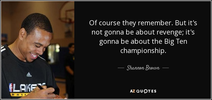 Of course they remember. But it's not gonna be about revenge; it's gonna be about the Big Ten championship. - Shannon Brown