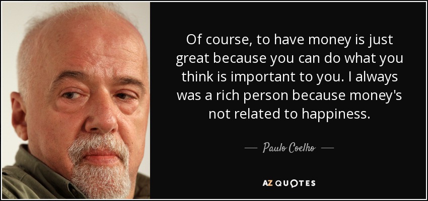 Of course, to have money is just great because you can do what you think is important to you. I always was a rich person because money's not related to happiness. - Paulo Coelho