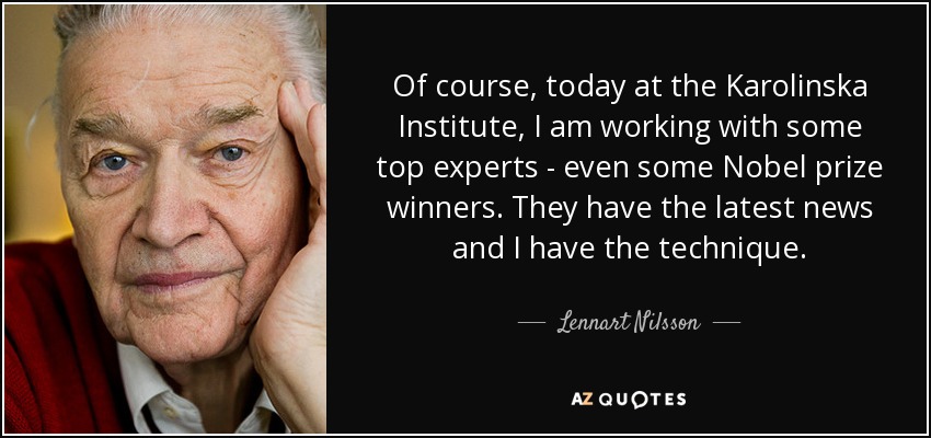 Of course, today at the Karolinska Institute, I am working with some top experts - even some Nobel prize winners. They have the latest news and I have the technique. - Lennart Nilsson