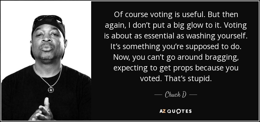 Of course voting is useful. But then again, I don’t put a big glow to it. Voting is about as essential as washing yourself. It’s something you’re supposed to do. Now, you can’t go around bragging, expecting to get props because you voted. That’s stupid. - Chuck D