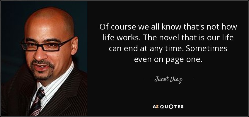 Of course we all know that's not how life works. The novel that is our life can end at any time. Sometimes even on page one. - Junot Diaz