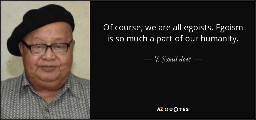 Of course, we are all egoists. Egoism is so much a part of our humanity. - F. Sionil José