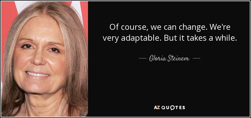 Of course, we can change. We're very adaptable. But it takes a while. - Gloria Steinem