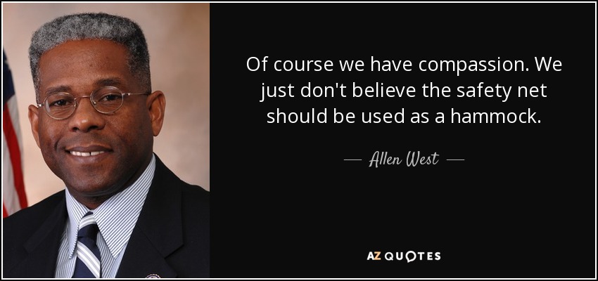 Of course we have compassion. We just don't believe the safety net should be used as a hammock. - Allen West