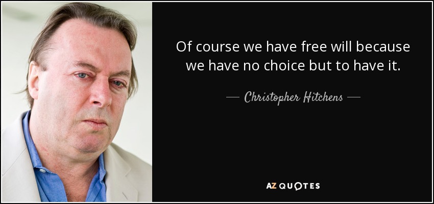 Of course we have free will because we have no choice but to have it. - Christopher Hitchens