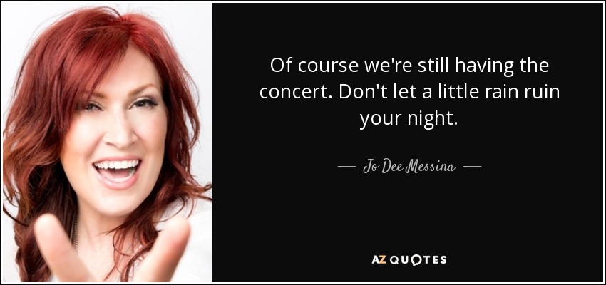 Of course we're still having the concert. Don't let a little rain ruin your night. - Jo Dee Messina