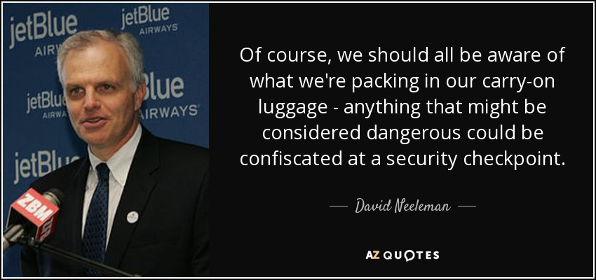 Of course, we should all be aware of what we're packing in our carry-on luggage - anything that might be considered dangerous could be confiscated at a security checkpoint. - David Neeleman