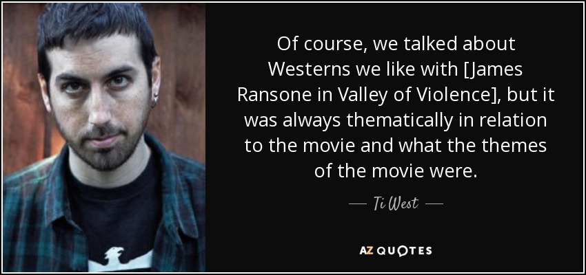 Of course, we talked about Westerns we like with [James Ransone in Valley of Violence] , but it was always thematically in relation to the movie and what the themes of the movie were. - Ti West
