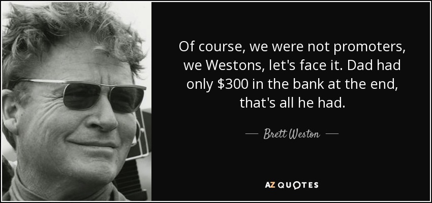 Of course, we were not promoters, we Westons, let's face it. Dad had only $300 in the bank at the end, that's all he had. - Brett Weston