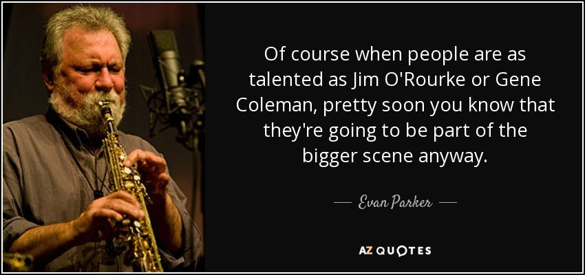 Of course when people are as talented as Jim O'Rourke or Gene Coleman, pretty soon you know that they're going to be part of the bigger scene anyway. - Evan Parker
