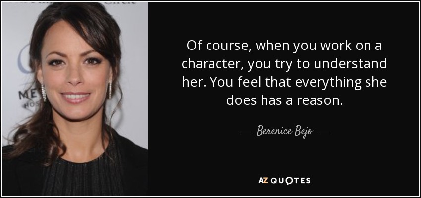 Of course, when you work on a character, you try to understand her. You feel that everything she does has a reason. - Berenice Bejo