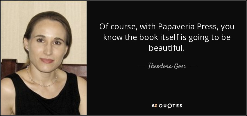 Of course, with Papaveria Press, you know the book itself is going to be beautiful. - Theodora Goss