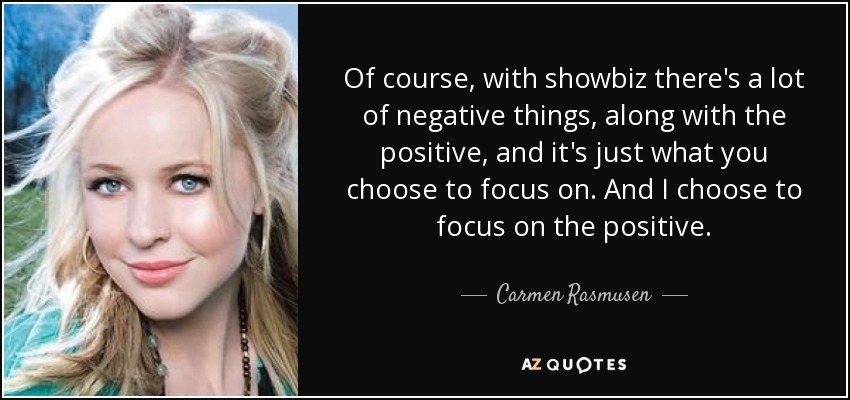 Of course, with showbiz there's a lot of negative things, along with the positive, and it's just what you choose to focus on. And I choose to focus on the positive. - Carmen Rasmusen