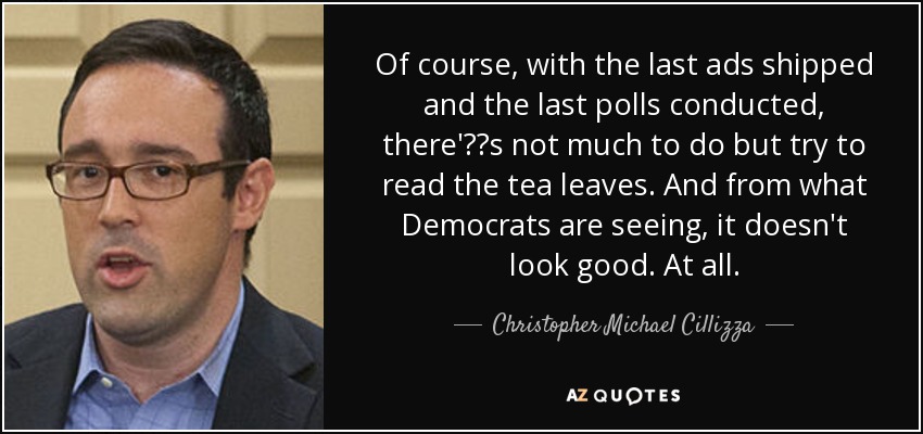 Of course, with the last ads shipped and the last polls conducted, there's not much to do but try to read the tea leaves. And from what Democrats are seeing, it doesn't look good. At all. - Christopher Michael Cillizza