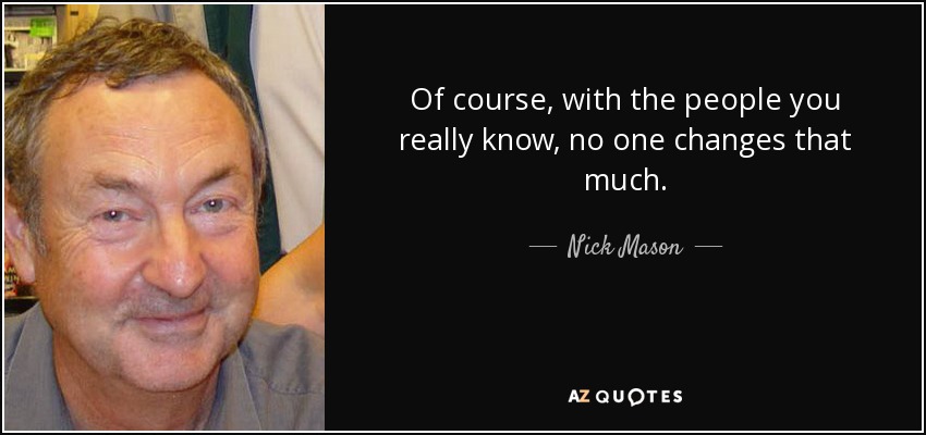 Of course, with the people you really know, no one changes that much. - Nick Mason