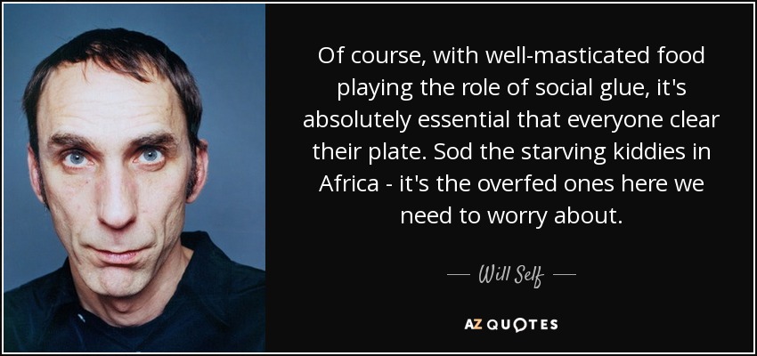 Of course, with well-masticated food playing the role of social glue, it's absolutely essential that everyone clear their plate. Sod the starving kiddies in Africa - it's the overfed ones here we need to worry about. - Will Self
