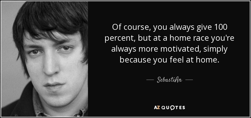 Of course, you always give 100 percent, but at a home race you're always more motivated, simply because you feel at home. - SebastiAn