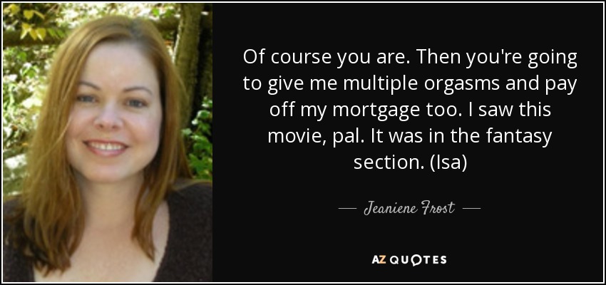 Of course you are. Then you're going to give me multiple orgasms and pay off my mortgage too. I saw this movie, pal. It was in the fantasy section. (Isa) - Jeaniene Frost