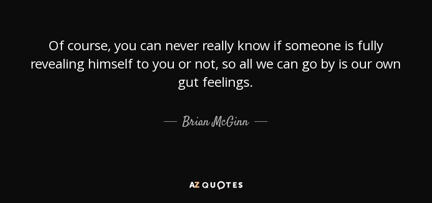 Of course, you can never really know if someone is fully revealing himself to you or not, so all we can go by is our own gut feelings. - Brian McGinn