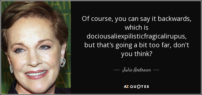 Of course, you can say it backwards, which is dociousaliexpilisticfragicalirupus, but that's going a bit too far, don't you think? - Julie Andrews