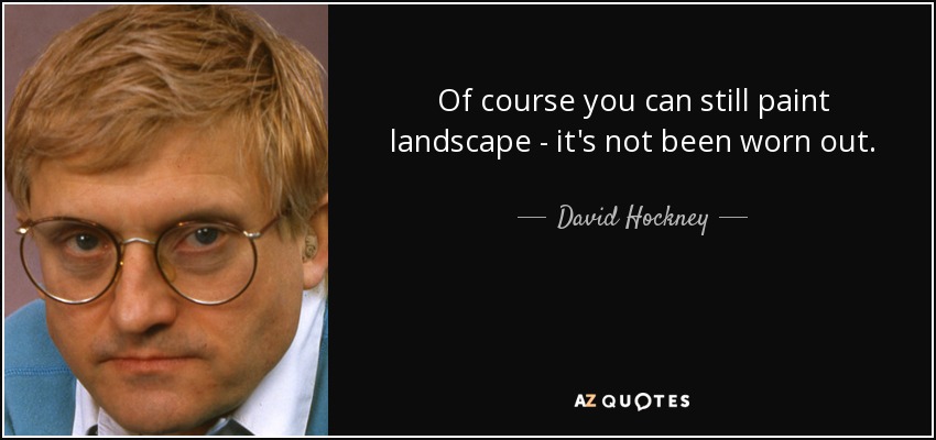 Of course you can still paint landscape - it's not been worn out. - David Hockney