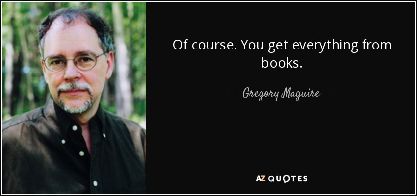 Of course. You get everything from books. - Gregory Maguire