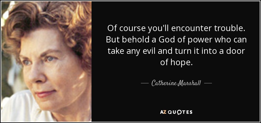 Of course you'll encounter trouble. But behold a God of power who can take any evil and turn it into a door of hope. - Catherine Marshall