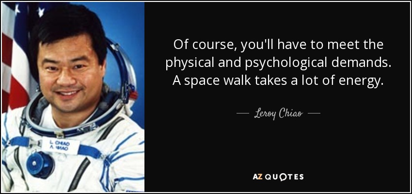Of course, you'll have to meet the physical and psychological demands. A space walk takes a lot of energy. - Leroy Chiao