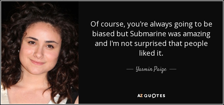 Of course, you're always going to be biased but Submarine was amazing and I'm not surprised that people liked it. - Yasmin Paige