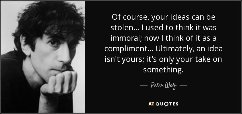 Of course, your ideas can be stolen... I used to think it was immoral; now I think of it as a compliment... Ultimately, an idea isn't yours; it's only your take on something. - Peter Wolf